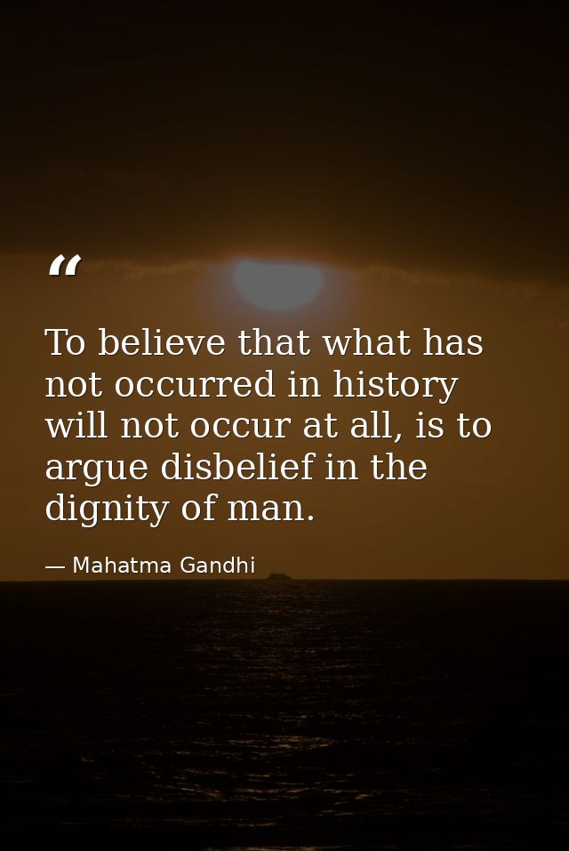 To believe that what has not occurred in history will not occur at all, is to argue disbelief in the dignity of man. — Mahatma Gandhi