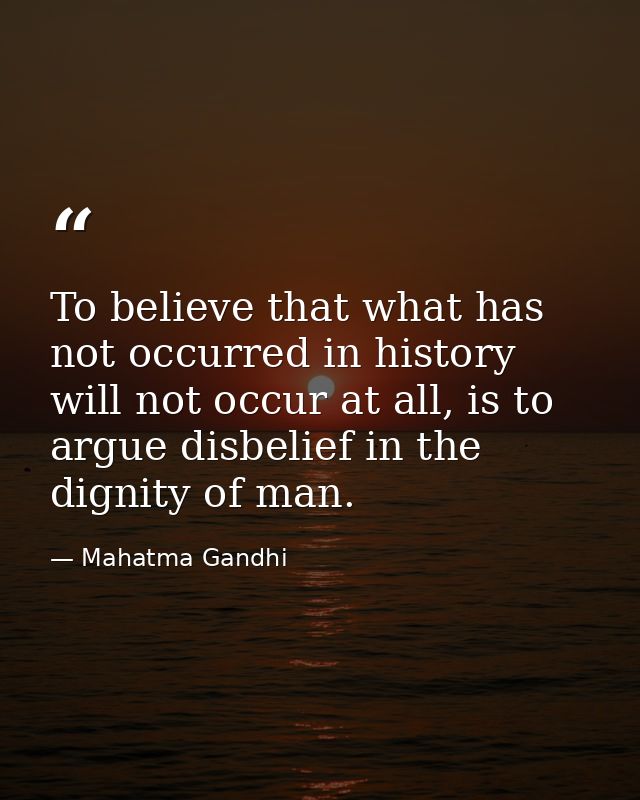 To believe that what has not occurred in history will not occur at all, is to argue disbelief in the dignity of man. — Mahatma Gandhi