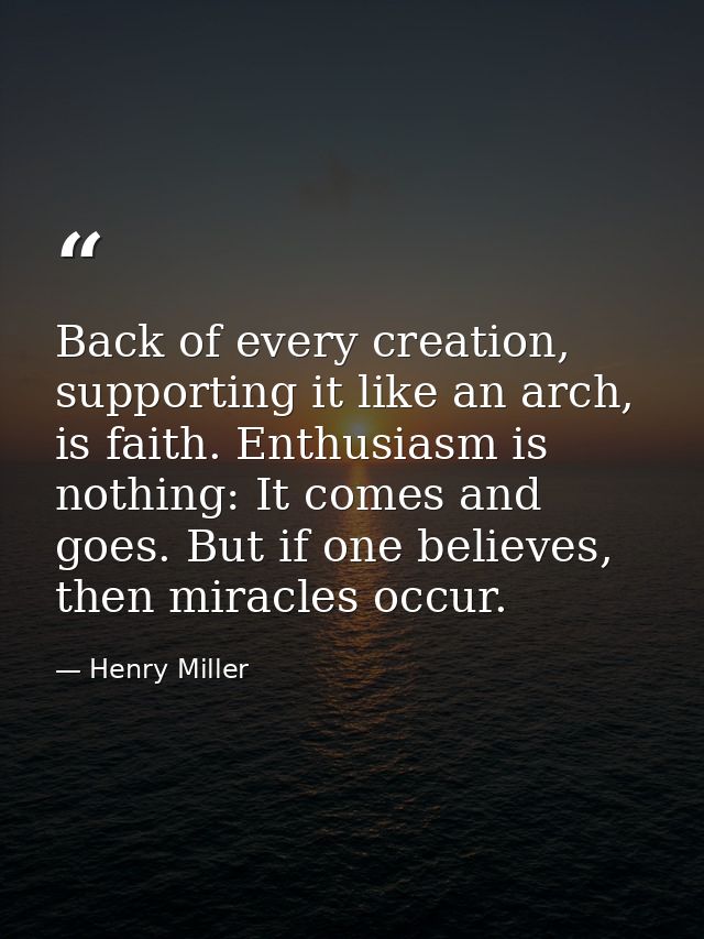 Back of every creation, supporting it like an arch, is faith. Enthusiasm is nothing: It comes and goes. But if one belie — Henry Miller