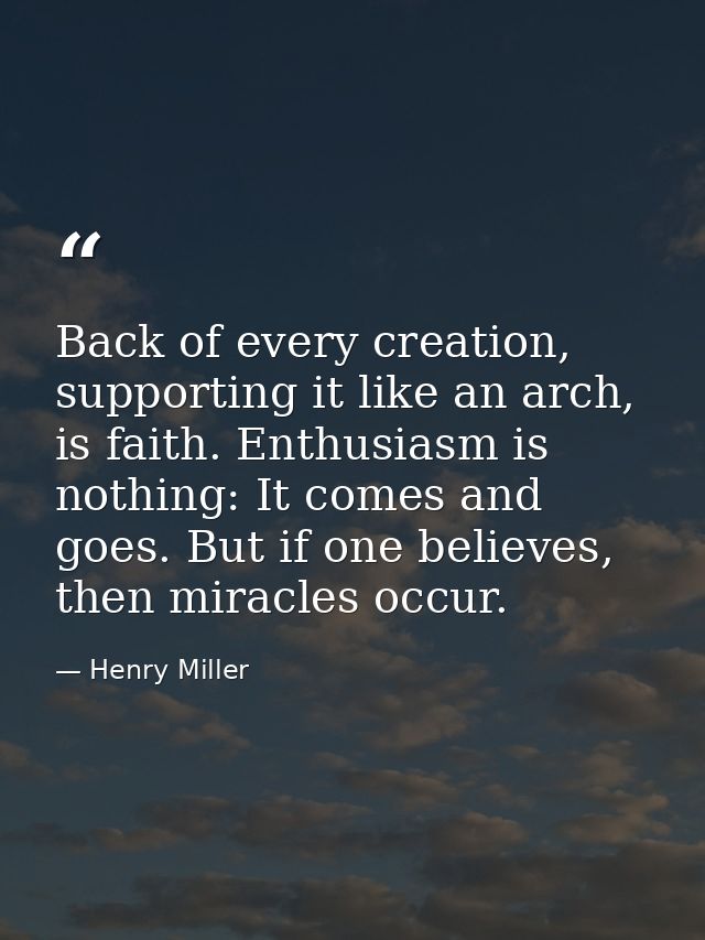 Back of every creation, supporting it like an arch, is faith. Enthusiasm is nothing: It comes and goes. But if one belie — Henry Miller