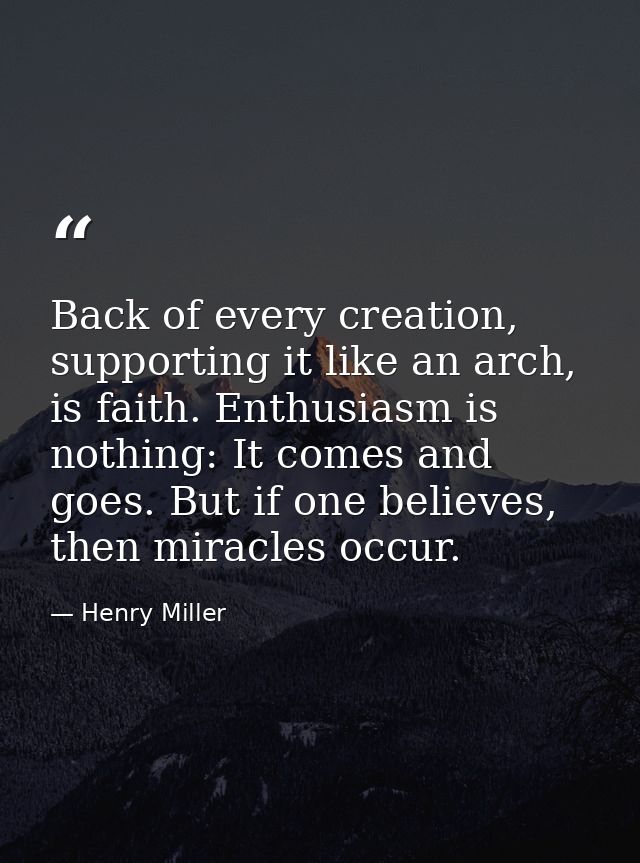 Back of every creation, supporting it like an arch, is faith. Enthusiasm is nothing: It comes and goes. But if one belie — Henry Miller