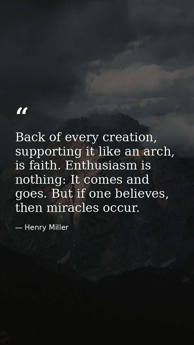 Back of every creation, supporting it like an arch, is faith. Enthusiasm is nothing: It comes and goes. But if one belie — Henry Miller