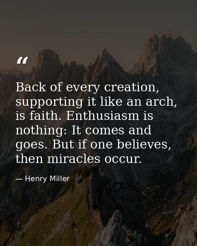 Back of every creation, supporting it like an arch, is faith. Enthusiasm is nothing: It comes and goes. But if one belie — Henry Miller