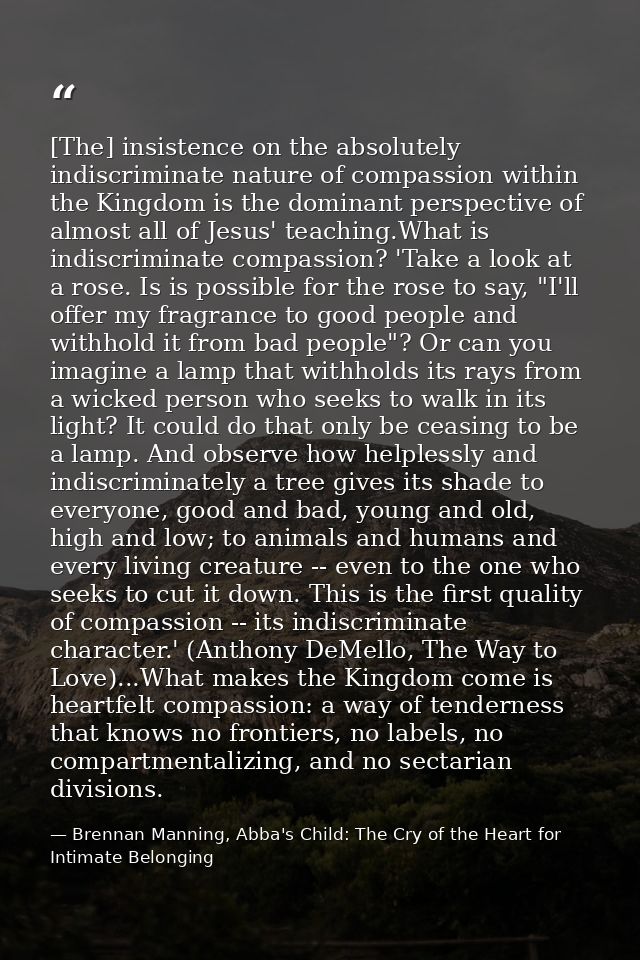 [The] insistence on the absolutely indiscriminate nature of compassion within the Kingdom is the dominant perspective of — Brennan Manning, Abba's Child: The Cry of the Heart for Intimate Belonging