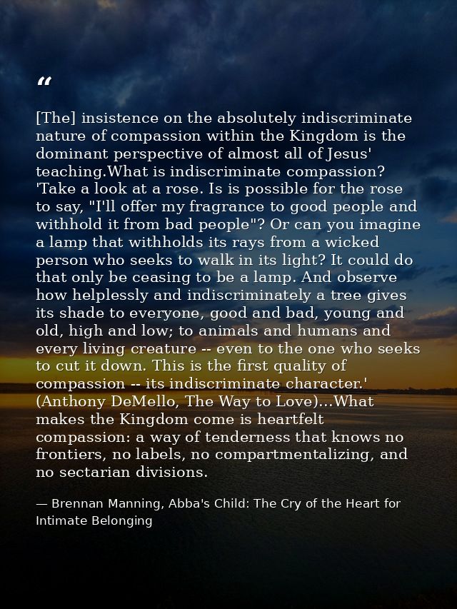 [The] insistence on the absolutely indiscriminate nature of compassion within the Kingdom is the dominant perspective of — Brennan Manning, Abba's Child: The Cry of the Heart for Intimate Belonging