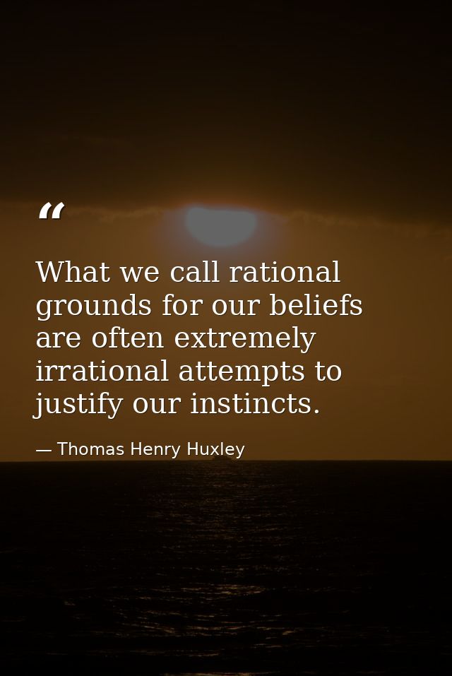 What we call rational grounds for our beliefs are often extremely irrational attempts to justify our instincts. — Thomas Henry Huxley