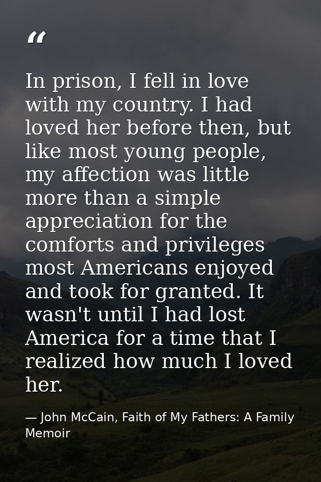 In prison, I fell in love with my country. I had loved her before then, but like most young people, my affection was lit — John McCain, Faith of My Fathers: A Family Memoir