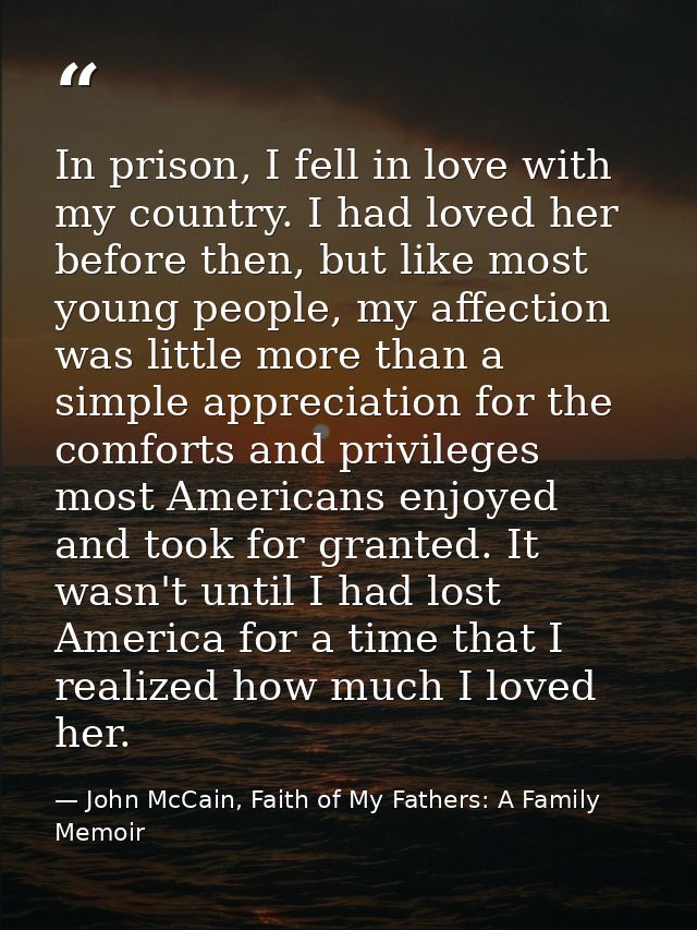 In prison, I fell in love with my country. I had loved her before then, but like most young people, my affection was lit — John McCain, Faith of My Fathers: A Family Memoir