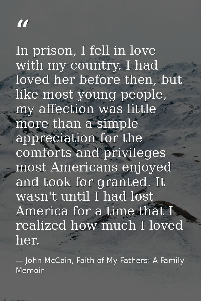 In prison, I fell in love with my country. I had loved her before then, but like most young people, my affection was lit — John McCain, Faith of My Fathers: A Family Memoir