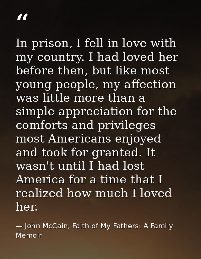 In prison, I fell in love with my country. I had loved her before then, but like most young people, my affection was lit — John McCain, Faith of My Fathers: A Family Memoir