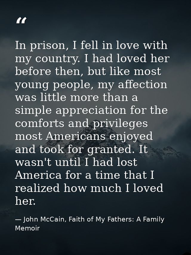 In prison, I fell in love with my country. I had loved her before then, but like most young people, my affection was lit — John McCain, Faith of My Fathers: A Family Memoir