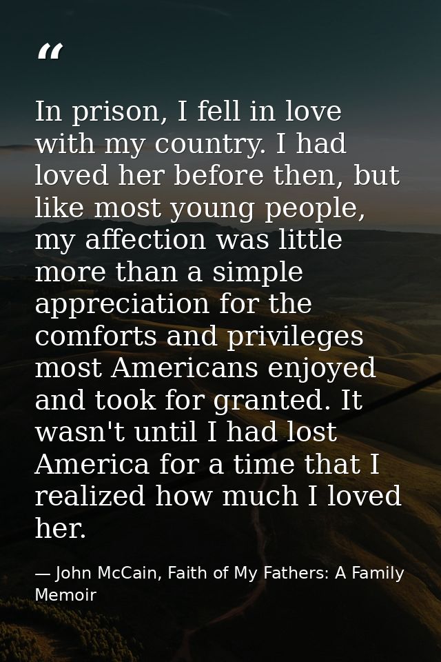In prison, I fell in love with my country. I had loved her before then, but like most young people, my affection was lit — John McCain, Faith of My Fathers: A Family Memoir