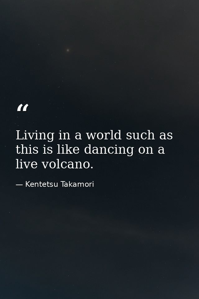Living in a world such as this is like dancing on a live volcano. — Kentetsu Takamori