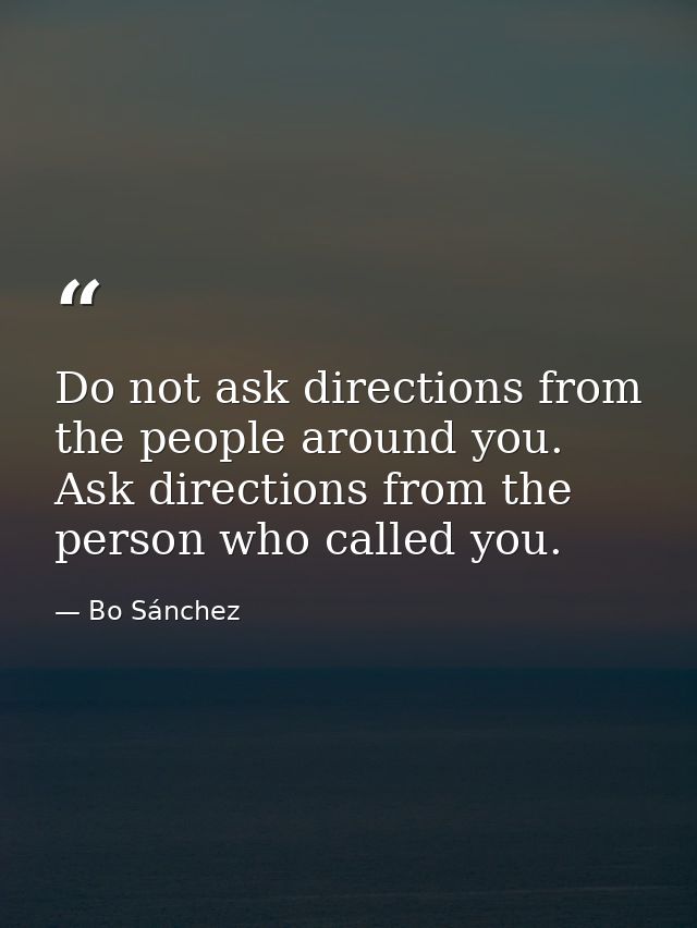 Do not ask directions from the people around you. Ask directions from the person who called you. — Bo Sánchez