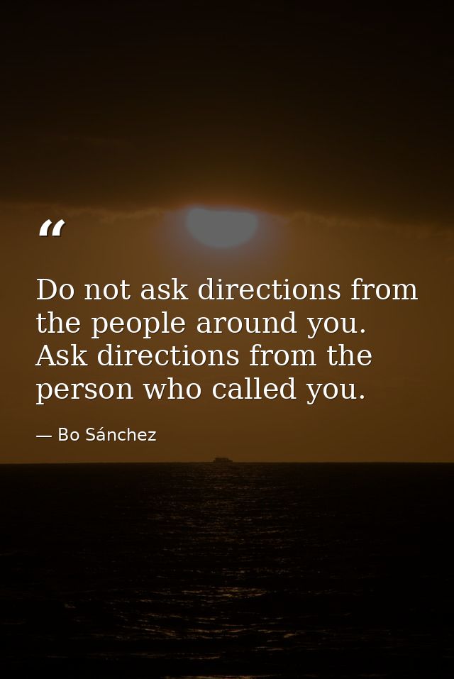 Do not ask directions from the people around you. Ask directions from the person who called you. — Bo Sánchez