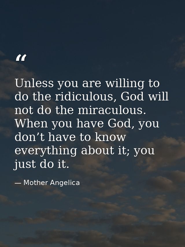 Unless you are willing to do the ridiculous, God will not do the miraculous. When you have God, you don’t have to know e — Mother Angelica