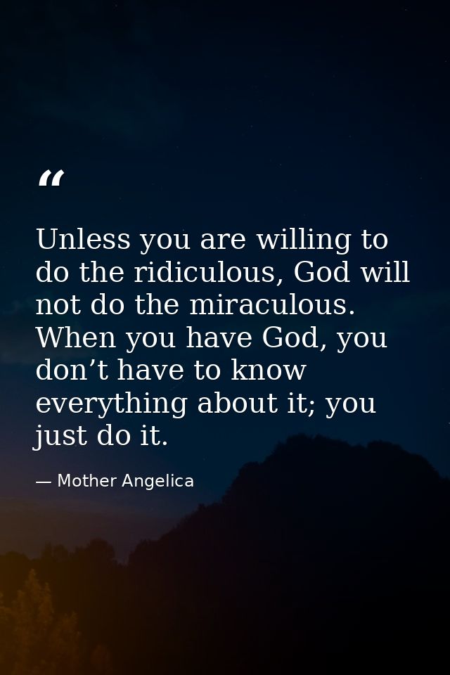 Unless you are willing to do the ridiculous, God will not do the miraculous. When you have God, you don’t have to know e — Mother Angelica