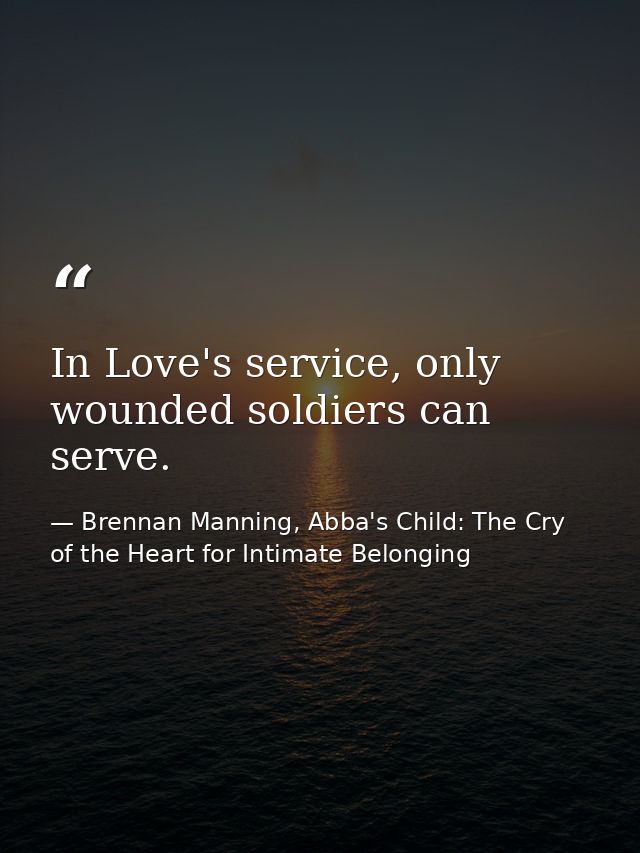 In Love's service, only wounded soldiers can serve. — Brennan Manning, Abba's Child: The Cry of the Heart for Intimate Belonging