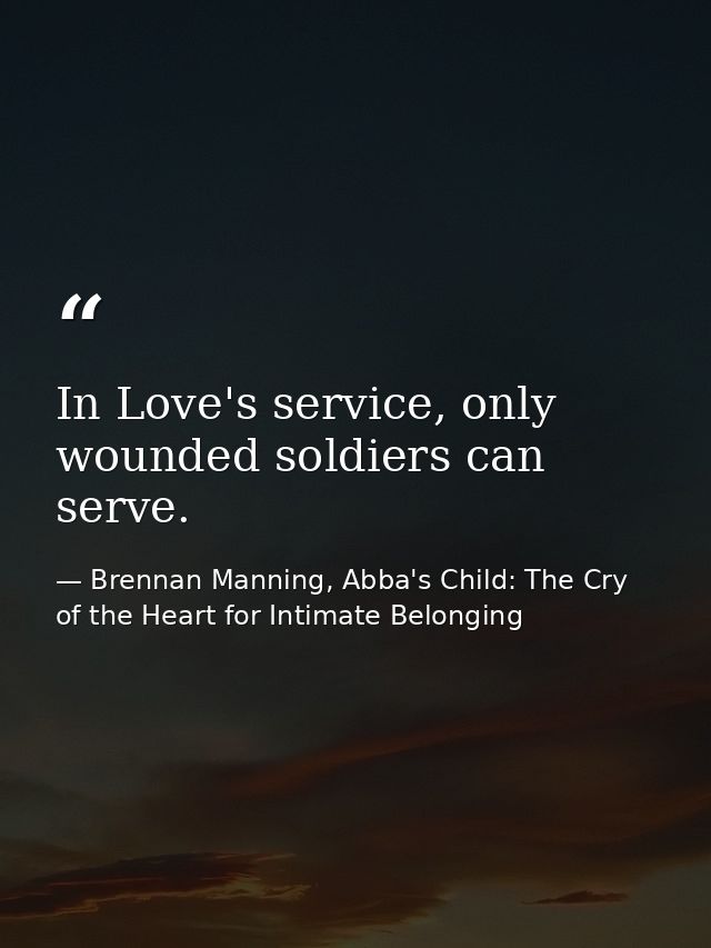 In Love's service, only wounded soldiers can serve. — Brennan Manning, Abba's Child: The Cry of the Heart for Intimate Belonging