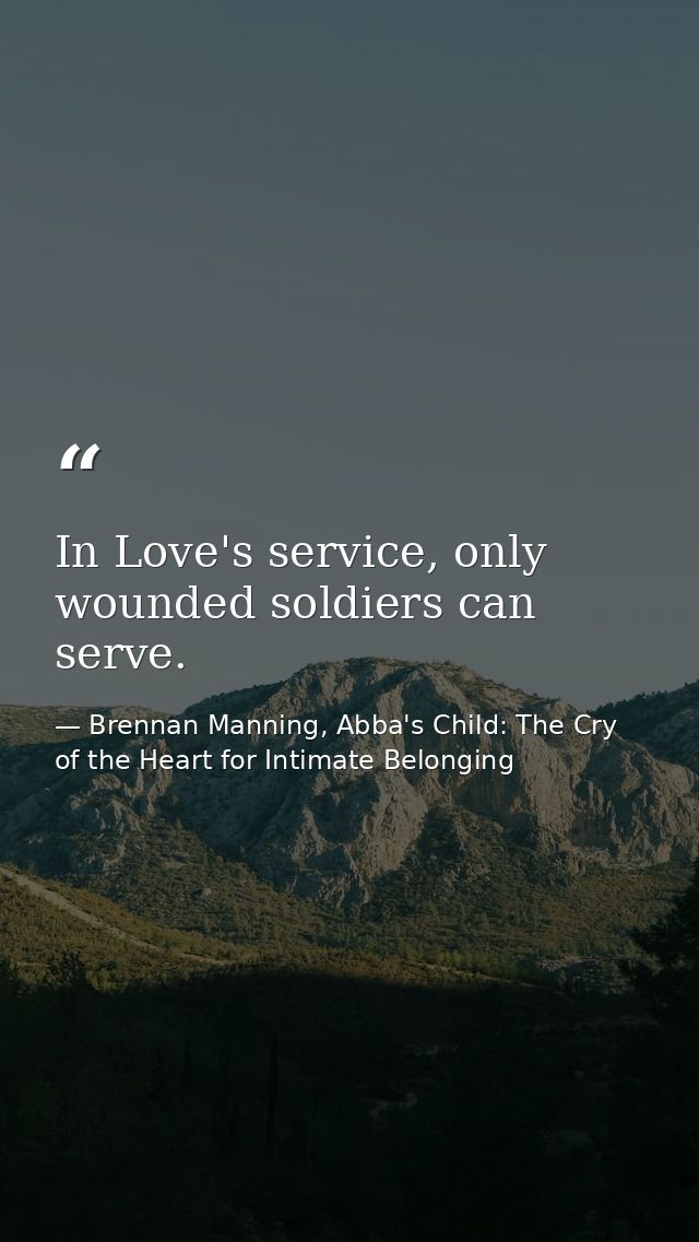 In Love's service, only wounded soldiers can serve. — Brennan Manning, Abba's Child: The Cry of the Heart for Intimate Belonging