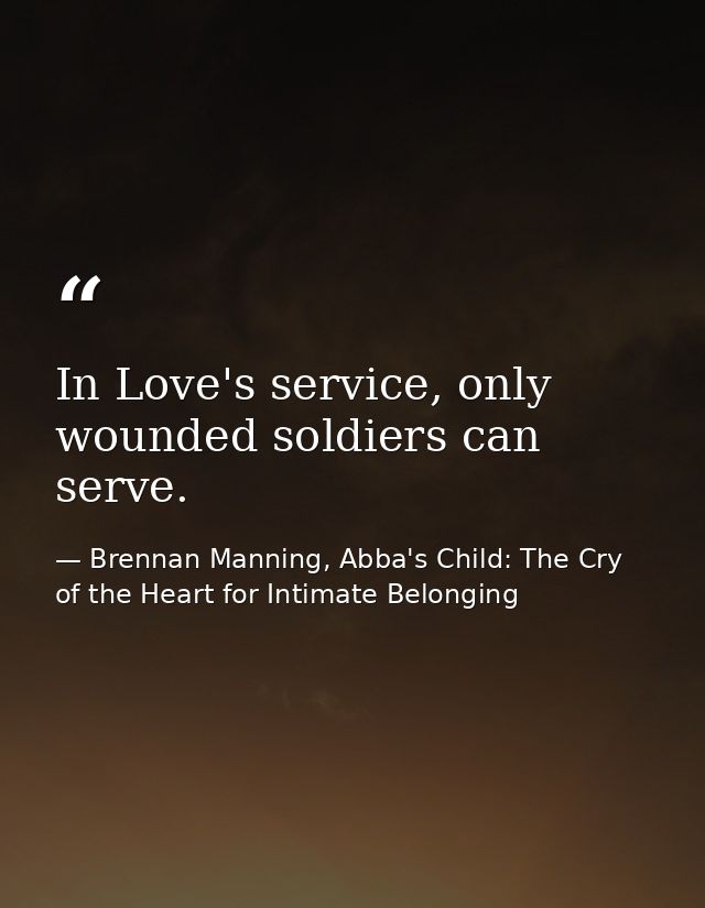 In Love's service, only wounded soldiers can serve. — Brennan Manning, Abba's Child: The Cry of the Heart for Intimate Belonging