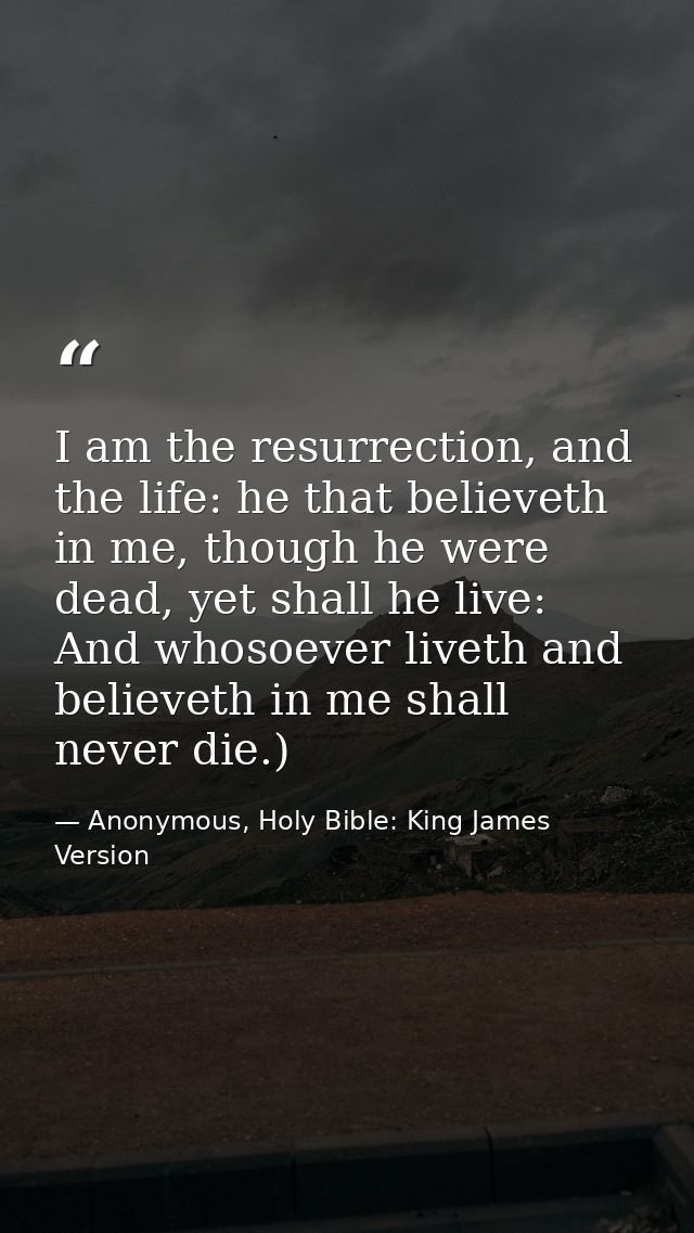 I am the resurrection, and the life: he that believeth in me, though he were dead, yet shall he live: And whosoever live — Anonymous, Holy Bible: King James Version