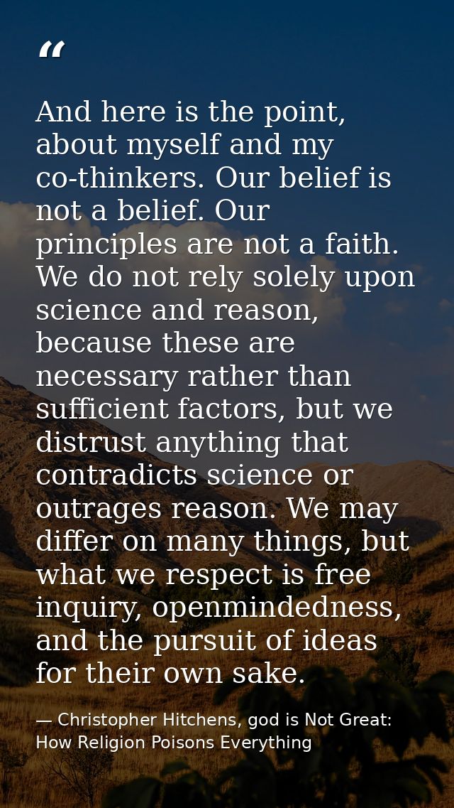 And here is the point, about myself and my co-thinkers. Our belief is not a belief. Our principles are not a faith. We d — Christopher Hitchens, god is Not Great: How Religion Poisons Everything