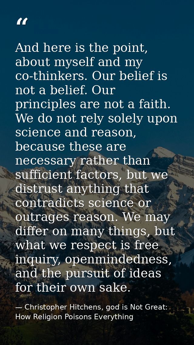 And here is the point, about myself and my co-thinkers. Our belief is not a belief. Our principles are not a faith. We d — Christopher Hitchens, god is Not Great: How Religion Poisons Everything