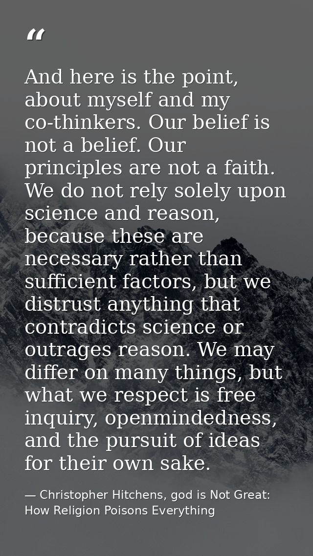 And here is the point, about myself and my co-thinkers. Our belief is not a belief. Our principles are not a faith. We d — Christopher Hitchens, god is Not Great: How Religion Poisons Everything