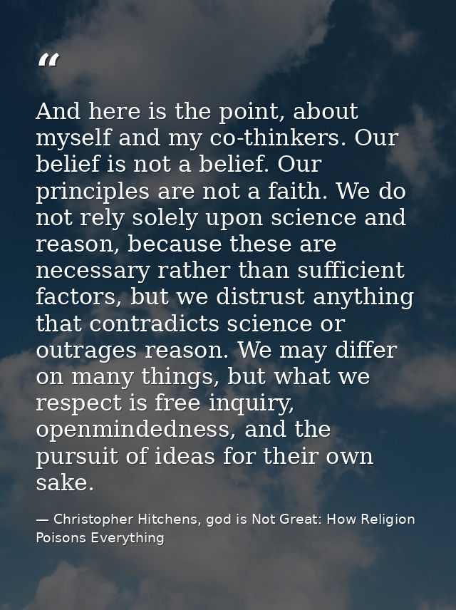 And here is the point, about myself and my co-thinkers. Our belief is not a belief. Our principles are not a faith. We d — Christopher Hitchens, god is Not Great: How Religion Poisons Everything