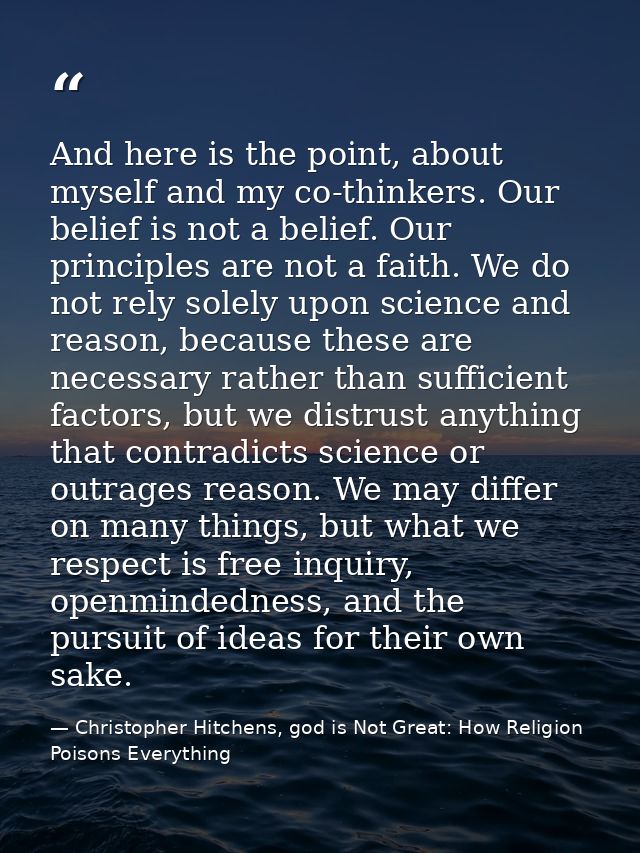 And here is the point, about myself and my co-thinkers. Our belief is not a belief. Our principles are not a faith. We d — Christopher Hitchens, god is Not Great: How Religion Poisons Everything