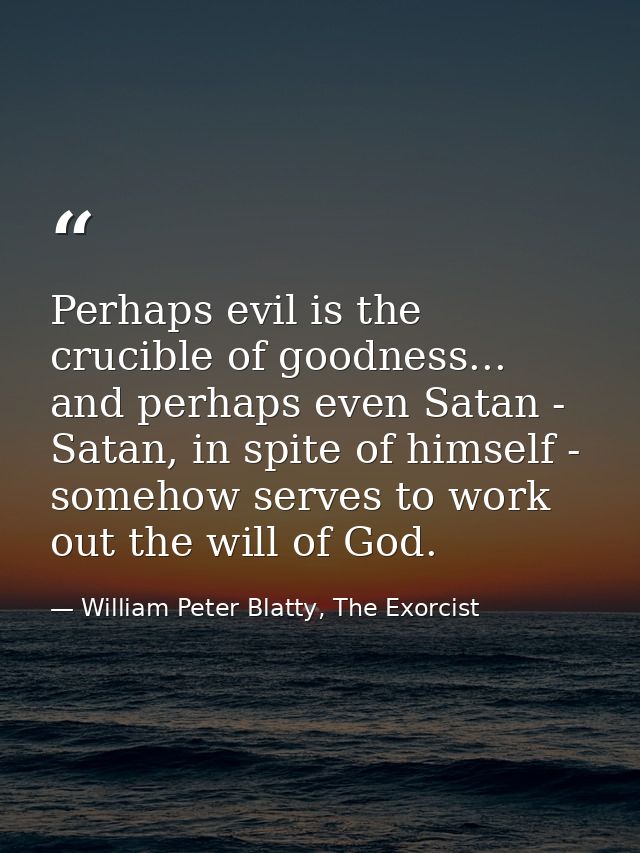 Perhaps evil is the crucible of goodness... and perhaps even Satan - Satan, in spite of himself - somehow serves to work — William Peter Blatty, The Exorcist