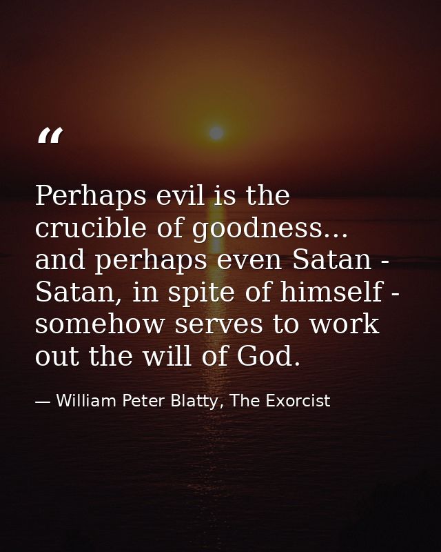 Perhaps evil is the crucible of goodness... and perhaps even Satan - Satan, in spite of himself - somehow serves to work — William Peter Blatty, The Exorcist