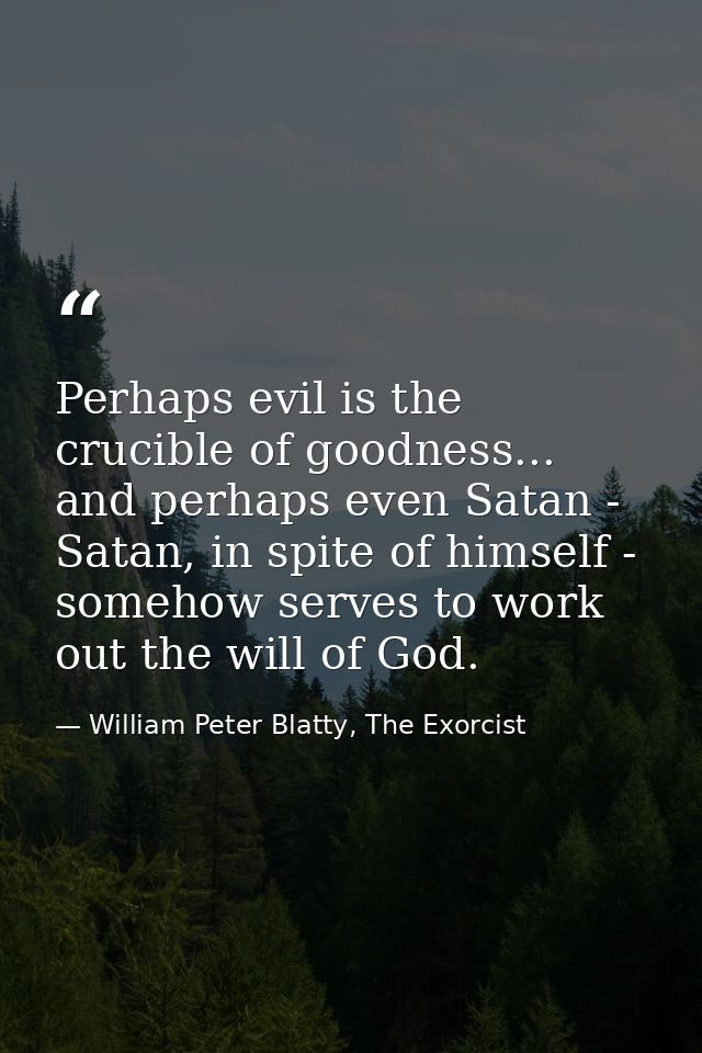Perhaps evil is the crucible of goodness... and perhaps even Satan - Satan, in spite of himself - somehow serves to work — William Peter Blatty, The Exorcist