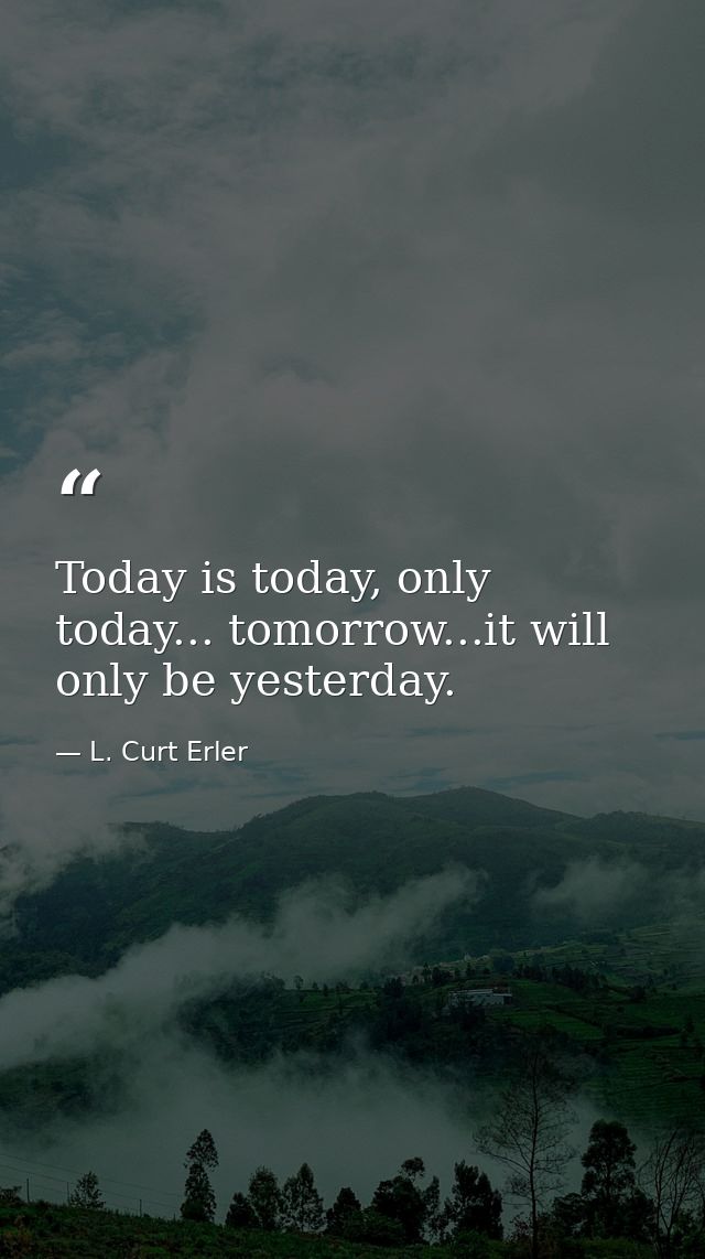 Today is today, only today... tomorrow...it will only be yesterday. — L. Curt Erler