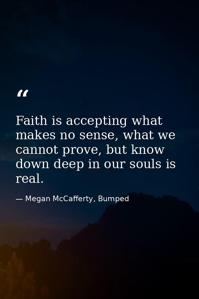 Faith is accepting what makes no sense, what we cannot prove, but know down deep in our souls is real. — Megan McCafferty, Bumped