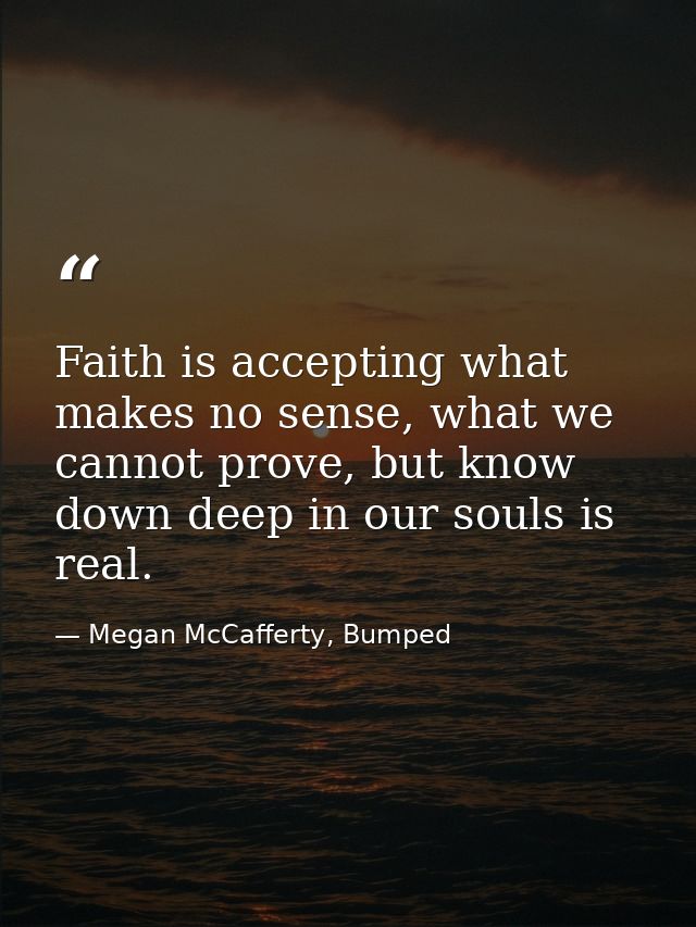 Faith is accepting what makes no sense, what we cannot prove, but know down deep in our souls is real. — Megan McCafferty, Bumped