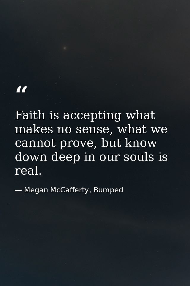 Faith is accepting what makes no sense, what we cannot prove, but know down deep in our souls is real. — Megan McCafferty, Bumped