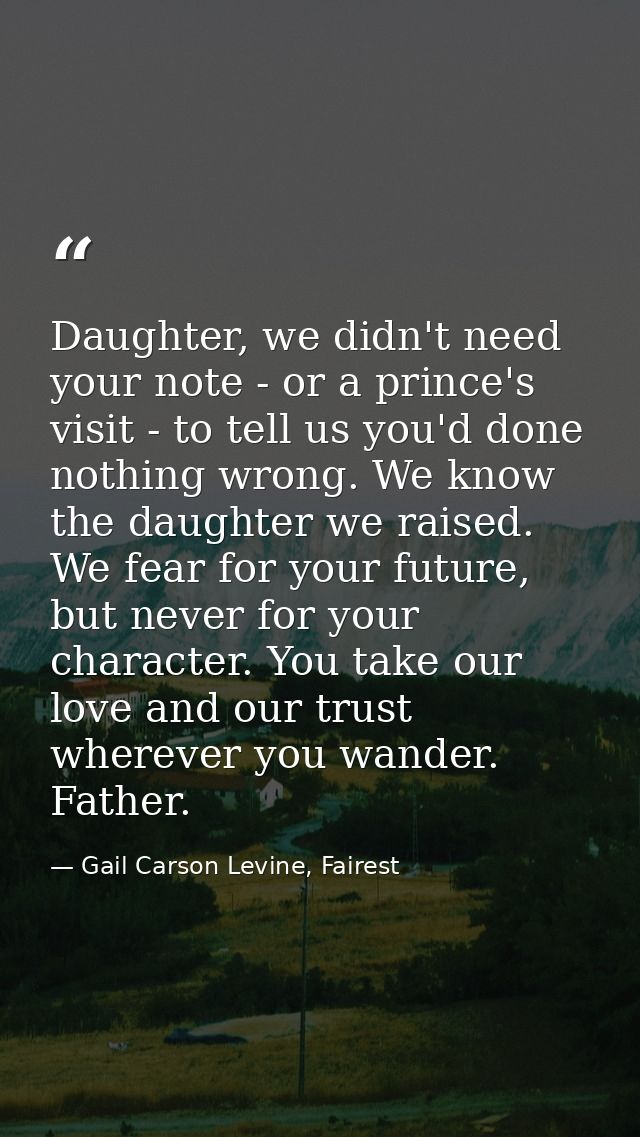 Daughter, we didn't need your note - or a prince's visit - to tell us you'd done nothing wrong. We know the daughter we  — Gail Carson Levine, Fairest