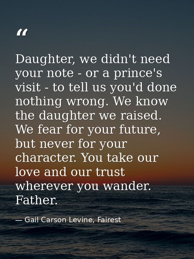 Daughter, we didn't need your note - or a prince's visit - to tell us you'd done nothing wrong. We know the daughter we  — Gail Carson Levine, Fairest