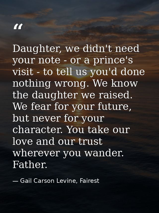 Daughter, we didn't need your note - or a prince's visit - to tell us you'd done nothing wrong. We know the daughter we  — Gail Carson Levine, Fairest