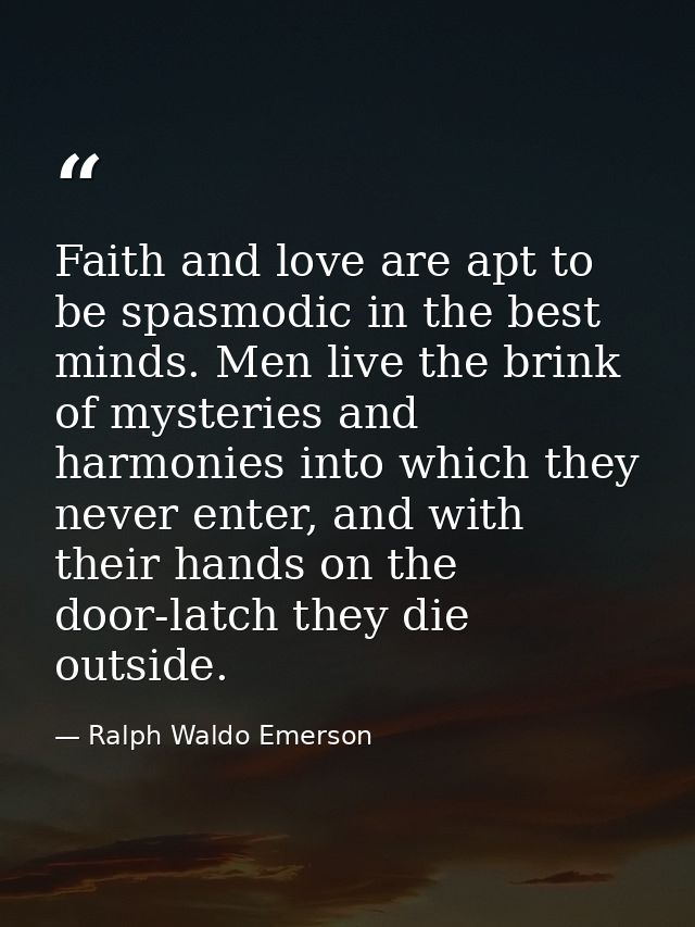 Faith and love are apt to be spasmodic in the best minds. Men live the brink of mysteries and harmonies into which they  — Ralph Waldo Emerson