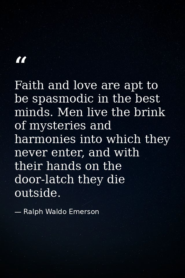 Faith and love are apt to be spasmodic in the best minds. Men live the brink of mysteries and harmonies into which they  — Ralph Waldo Emerson