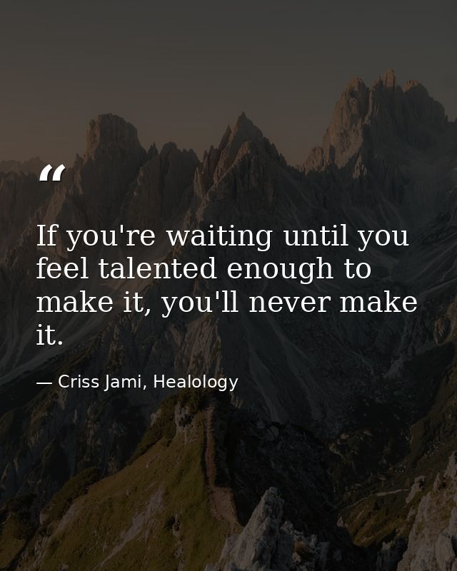 If you're waiting until you feel talented enough to make it, you'll never make it. — Criss Jami, Healology