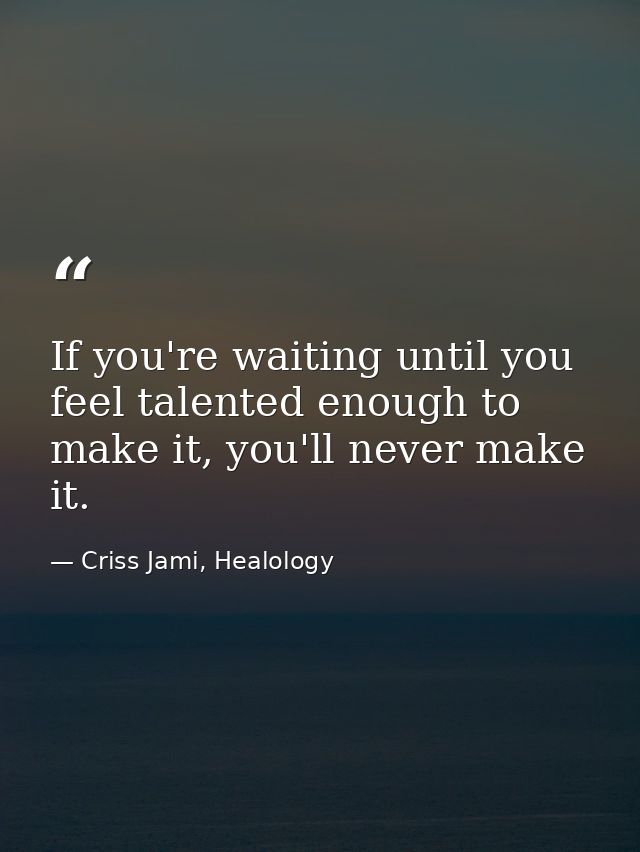 If you're waiting until you feel talented enough to make it, you'll never make it. — Criss Jami, Healology