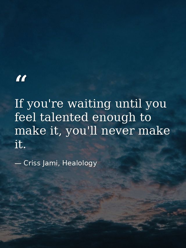 If you're waiting until you feel talented enough to make it, you'll never make it. — Criss Jami, Healology