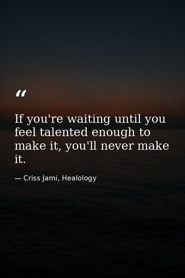 If you're waiting until you feel talented enough to make it, you'll never make it. — Criss Jami, Healology