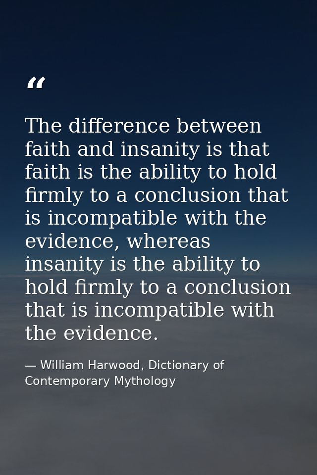 The difference between faith and insanity is that faith is the ability to hold firmly to a conclusion that is incompatib — William Harwood, Dictionary of Contemporary Mythology