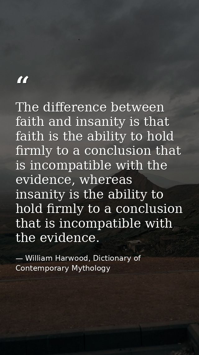 The difference between faith and insanity is that faith is the ability to hold firmly to a conclusion that is incompatib — William Harwood, Dictionary of Contemporary Mythology