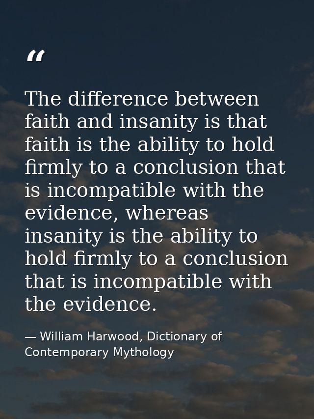The difference between faith and insanity is that faith is the ability to hold firmly to a conclusion that is incompatib — William Harwood, Dictionary of Contemporary Mythology